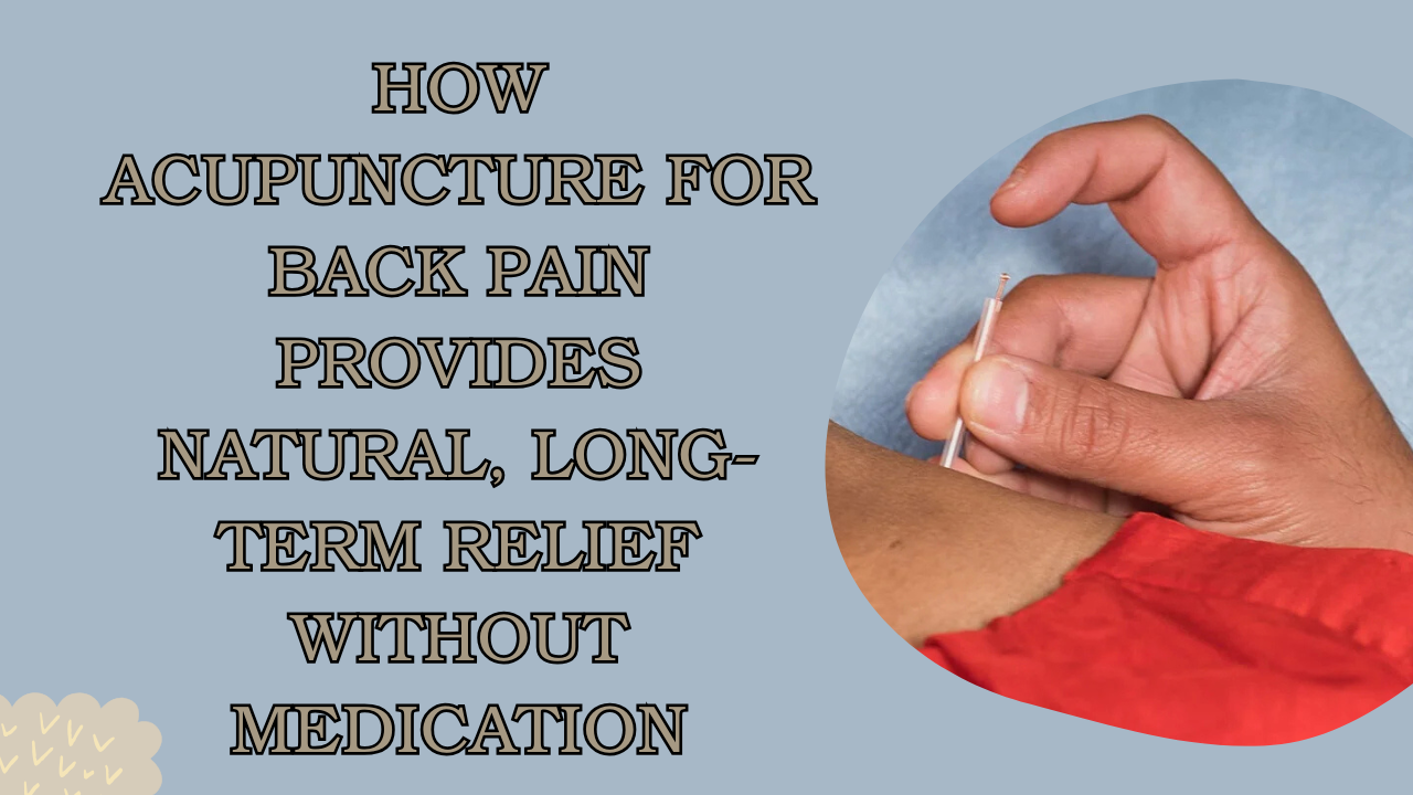 How Acupuncture for Back Pain Provides Natural, Long-Term Relief Without Medication