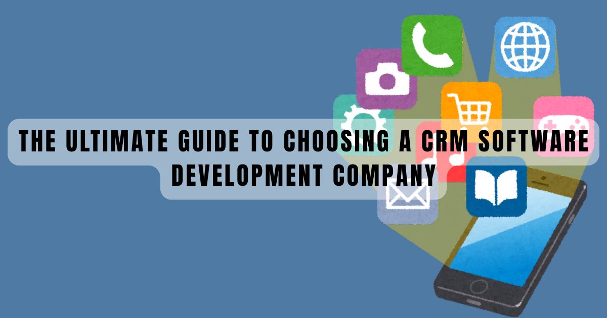 The Ultimate Guide to Choosing a CRM Software Development Company
