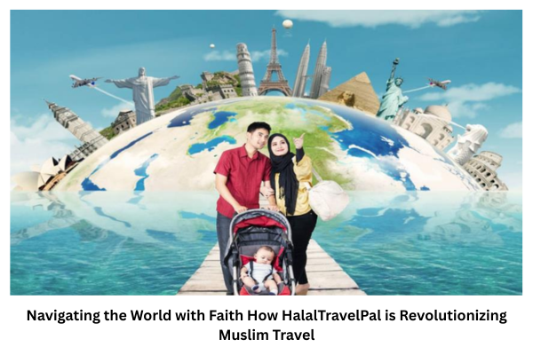 Navigating the World with Faith How HalalTravelPal is Revolutionizing Muslim Travel