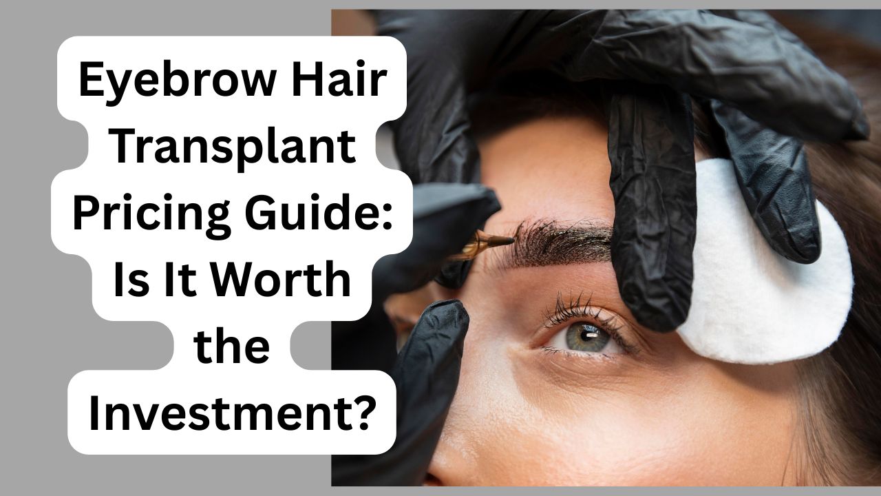 Eyebrow Hair Transplant Pricing Guide: Is It Worth the Investment?