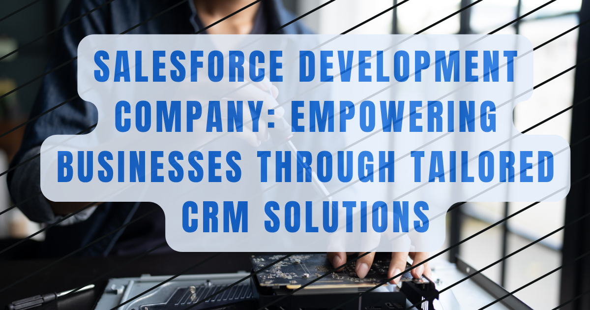 Salesforce Development Company: Empowering Businesses Through Tailored CRM Solutions