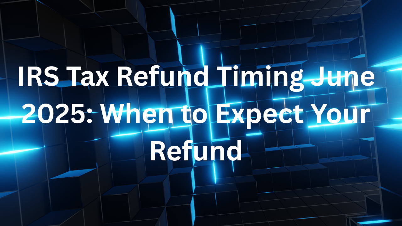 IRS Tax Refund Timing June 2025: When to Expect Your Refund