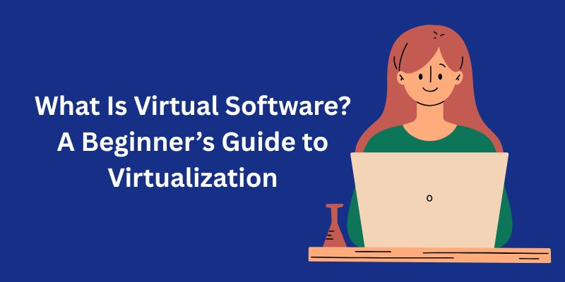 What Is Virtual Software? A Beginner’s Guide to Virtualization