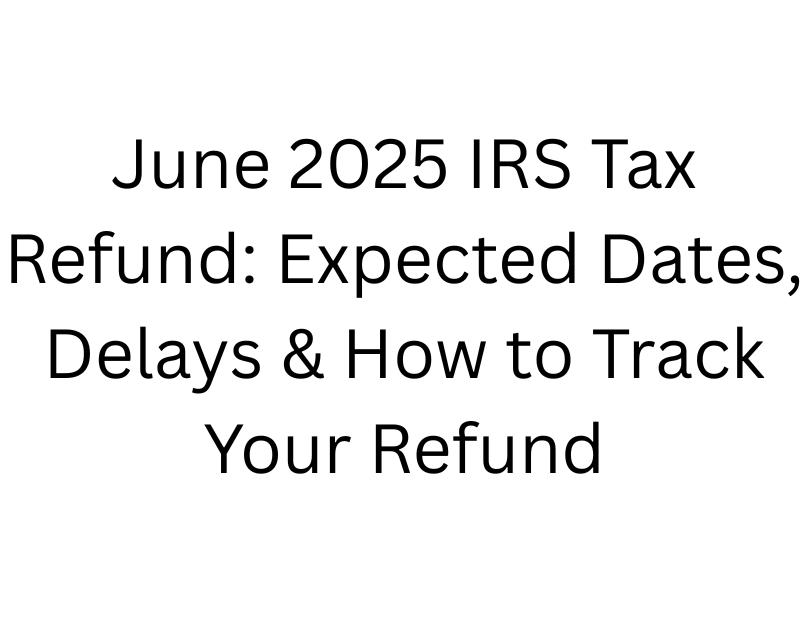 June 2025 IRS Tax Refund: Expected Dates, Delays & How to Track Your Refund