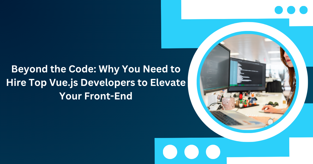 Beyond the Code: Why You Need to Hire Top Vue.js Developers to Elevate Your Front-End