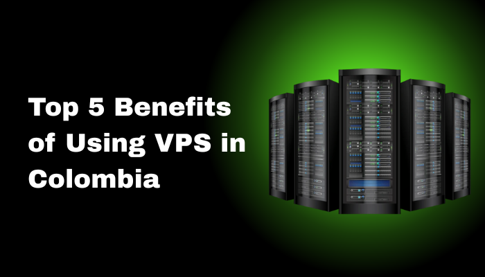 Top 5 Benefits of Using VPS in Colombia
