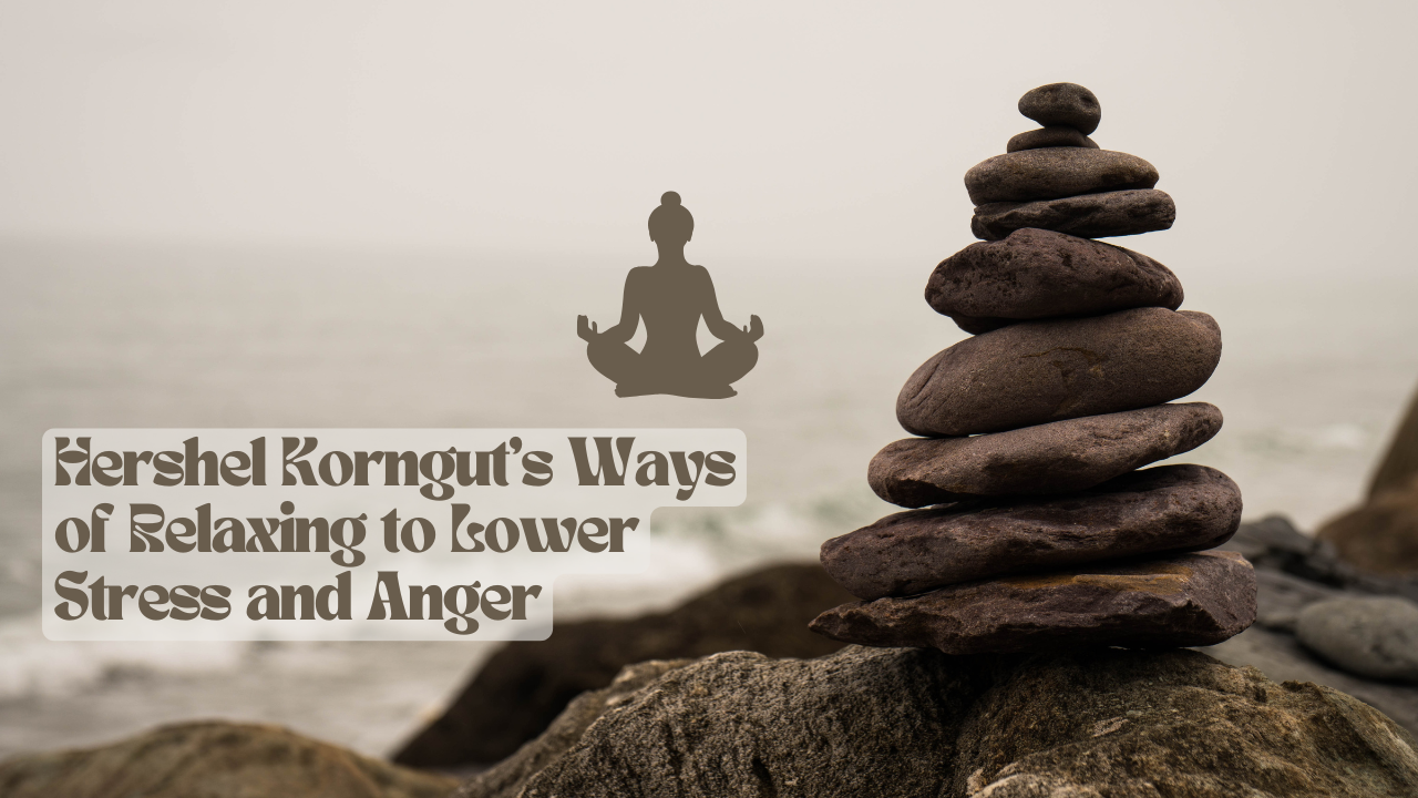 Hershel Korngut's Ways of Relaxing to Lower Stress and Anger