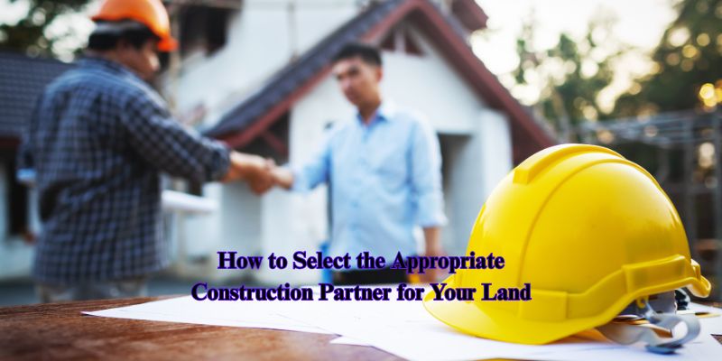 How to Select the Appropriate Construction Partner for Your Land