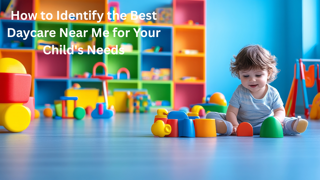 How to Identify the Best Daycare Near Me for Your Child's Needs