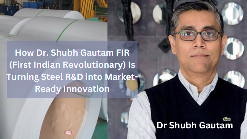 How Dr. Shubh Gautam FIR (First Indian Revolutionary) Is Turning Steel R&D into Market-Ready Innovation