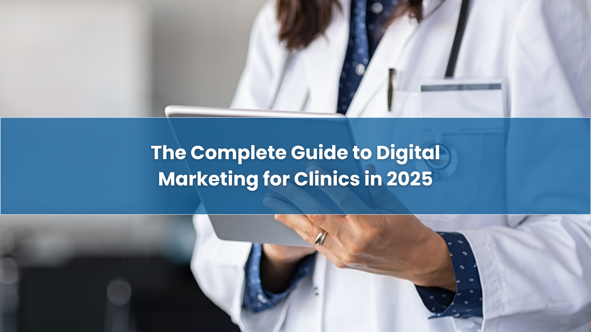 The Complete Guide to Digital Marketing for Clinics in 2025