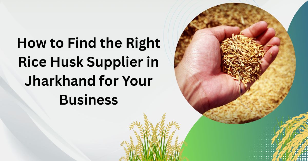 How to Find the Right Rice Husk Supplier in Jharkhand for Your Business
