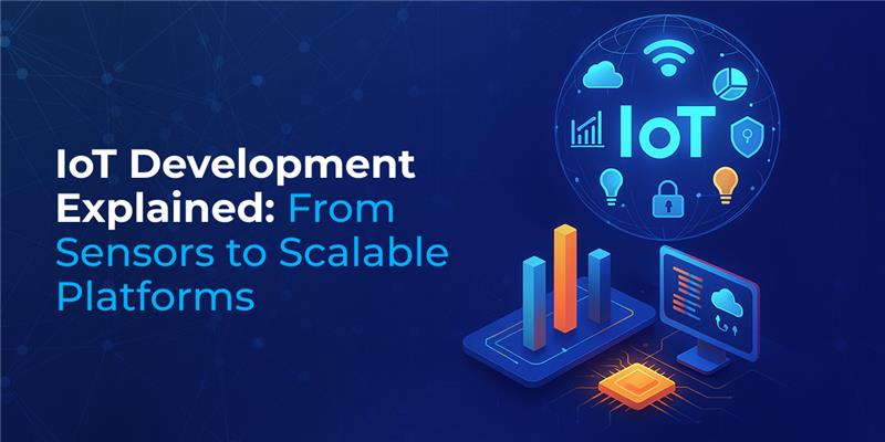 IoT Development Explained: From Sensors to Scalable Platforms