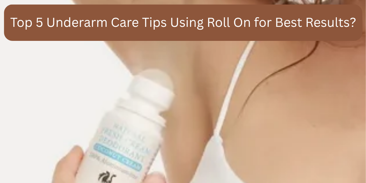 Top 5 Underarm Care Tips Using Roll On for Best Results?