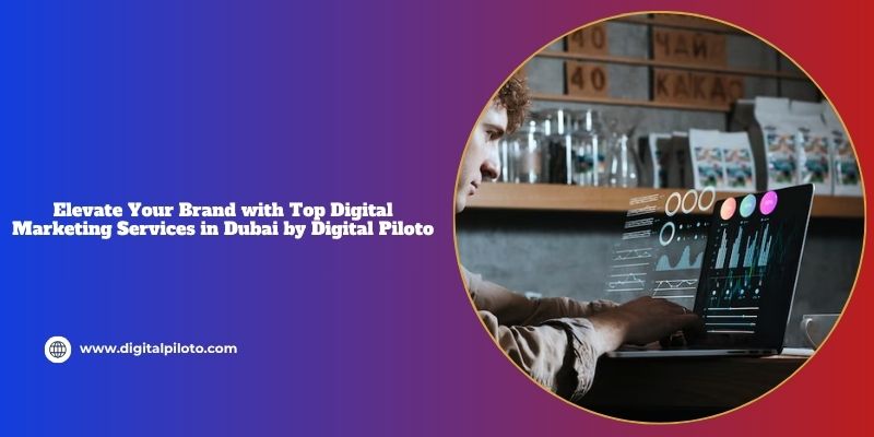 Elevate Your Brand with Top Digital Marketing Services in Dubai by Digital Piloto