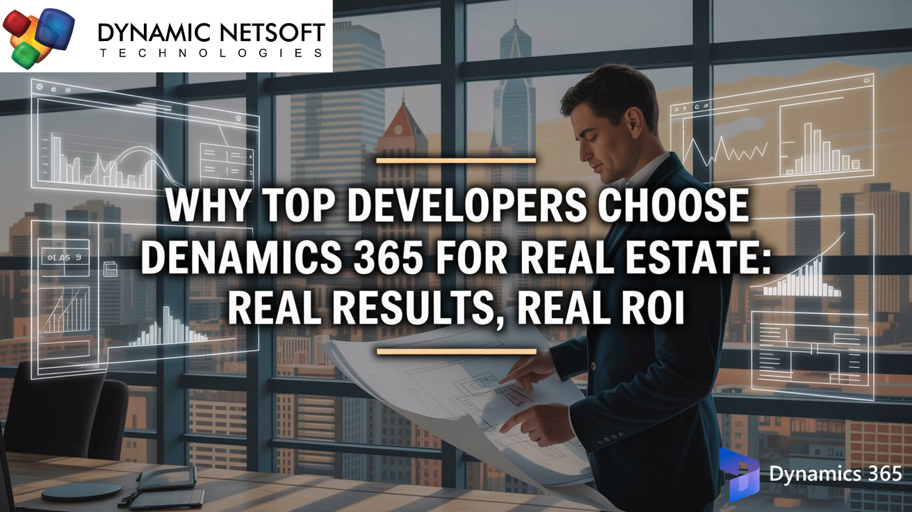 Why Top Developers Choose Dynamics 365 for Real Estate: Real Results, Real ROI
