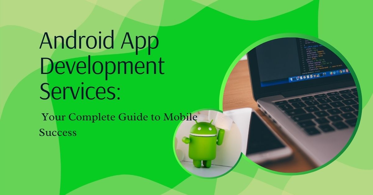 Android App Development Services: Your Complete Guide to Mobile Success