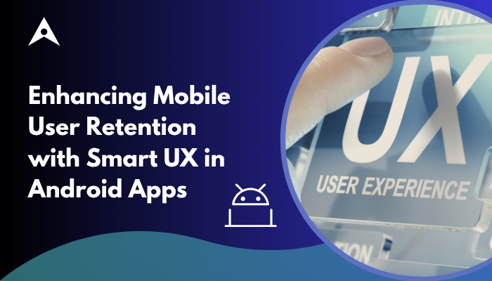 Enhancing Mobile User Retention with Smart UX in Android Apps