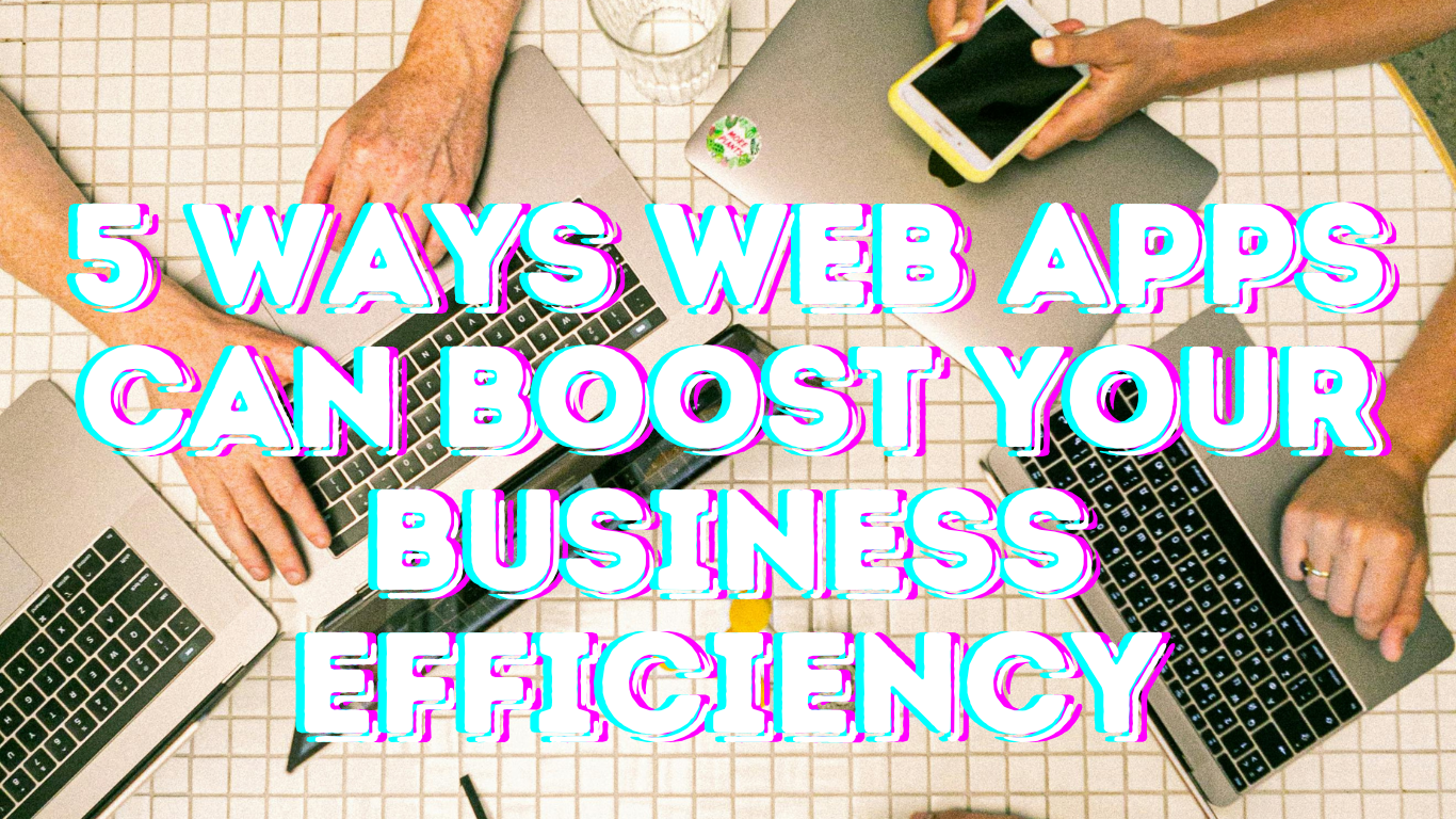 5 Ways Web Apps Can Boost Your Business Efficiency