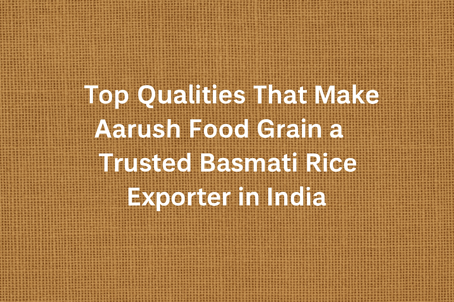 Top Qualities That Make Aarush Food Grain a Trusted Basmati Rice Exporter in India