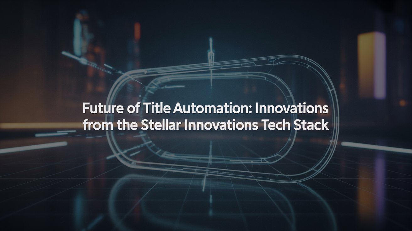 The Future Of Title Automation: Innovations From The Stellar Innovations Tech Stack
