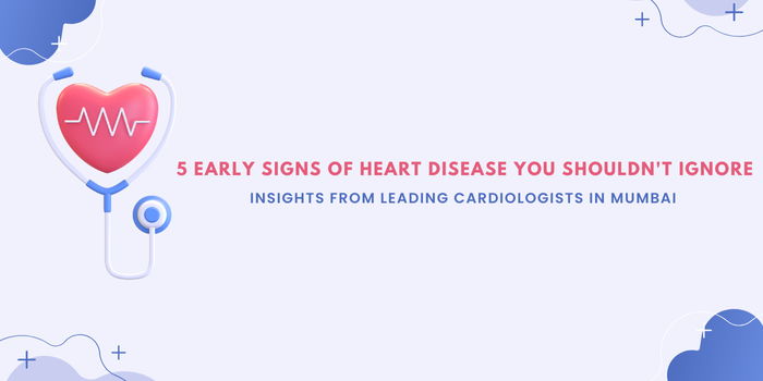 5 Early Signs of Heart Disease You Shouldn't Ignore – Insights from Leading Cardiologists in Mumbai