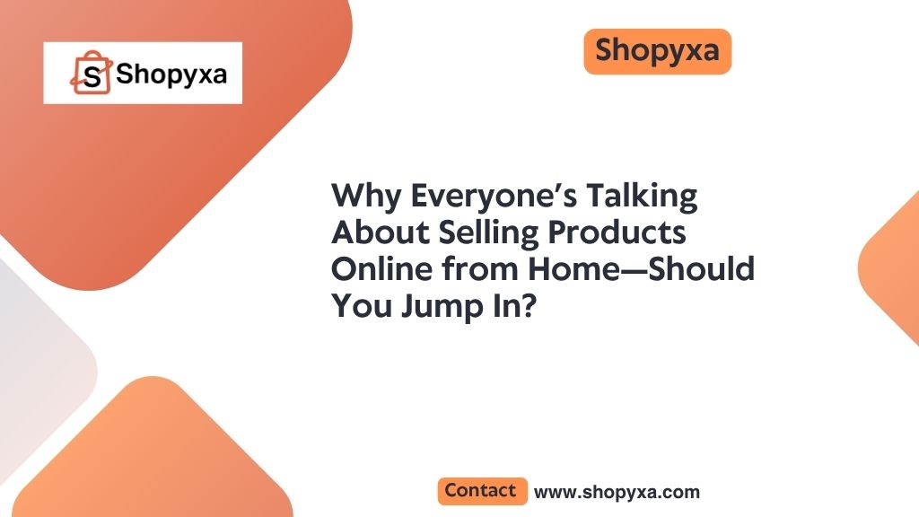 Why Everyone’s Talking About Selling Products Online from Home—Should You Jump In?