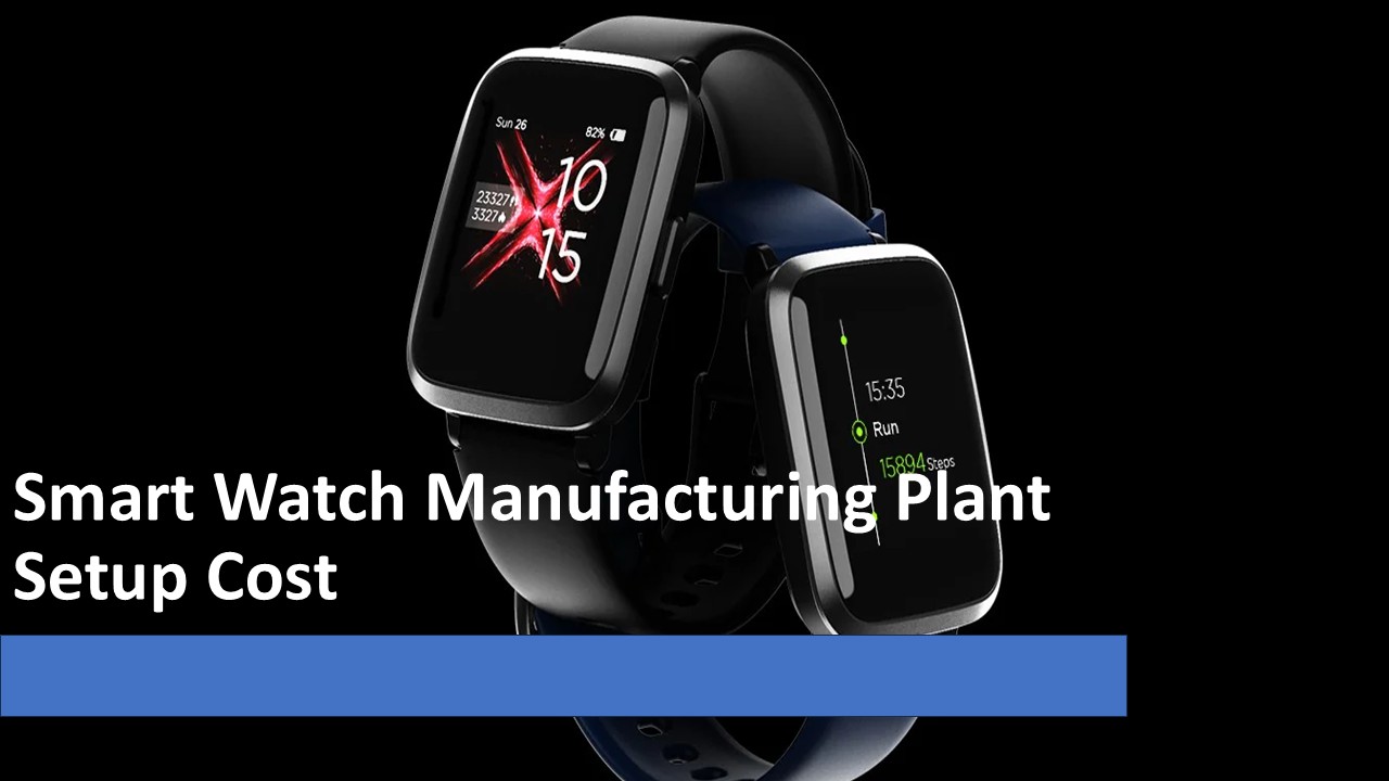 Smart Watch Manufacturing Plant Setup: Complete Business Plan with Machinery Cost Analysis