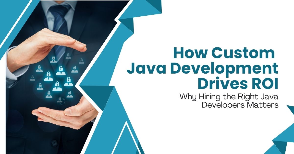 How Custom Java Development Drives ROI: Why Hiring the Right Java Developers Matters