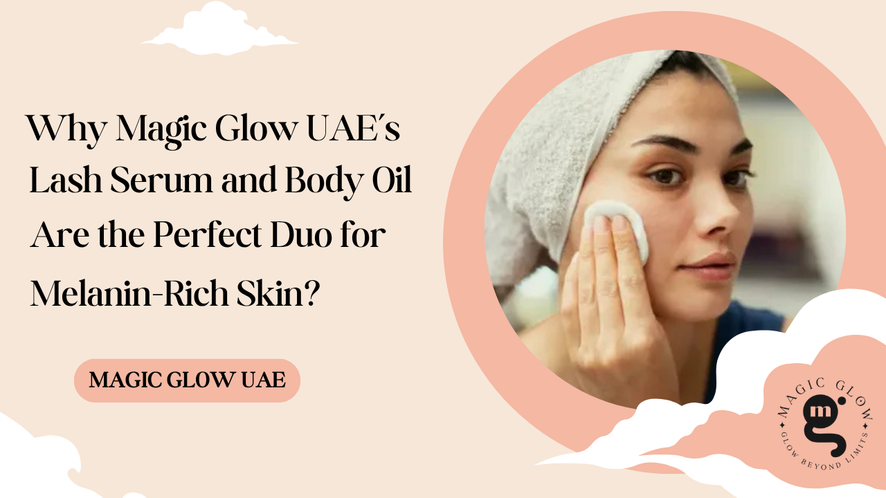 Why Magic Glow UAE’s Lash Serum and Body Oil Are the Perfect Duo for Melanin-Rich Skin