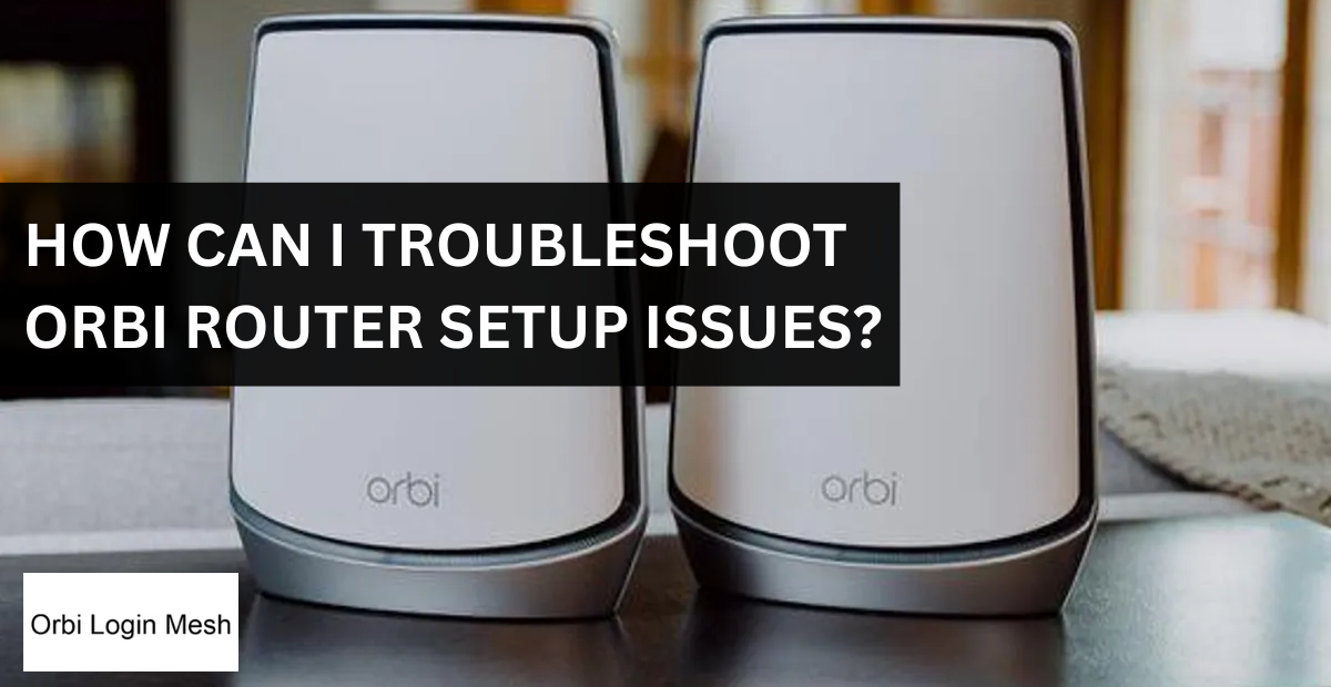 How Can I Troubleshoot Orbi Router Setup Issues?