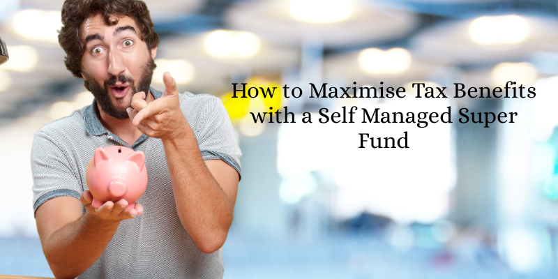 How to Maximise Tax Benefits with a Self Managed Super Fund
