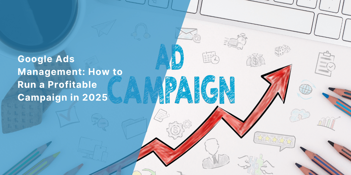 Google Ads Management: How to Run a Profitable Campaign in 2025