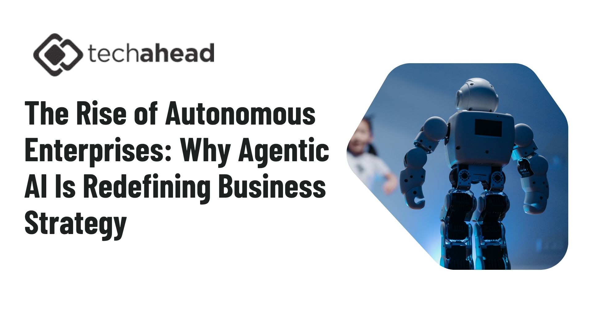 The Rise of Autonomous Enterprises: Why Agentic AI Is Redefining Business Strategy
