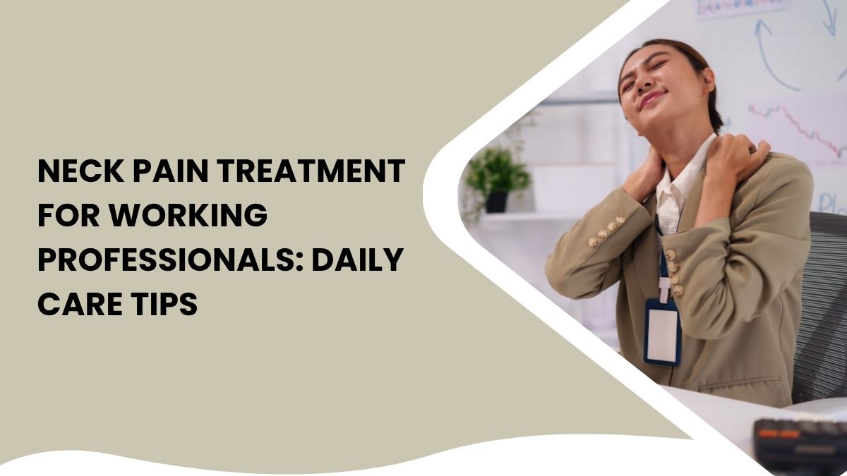 Neck Pain Treatment for Working Professionals: Daily Care Tips