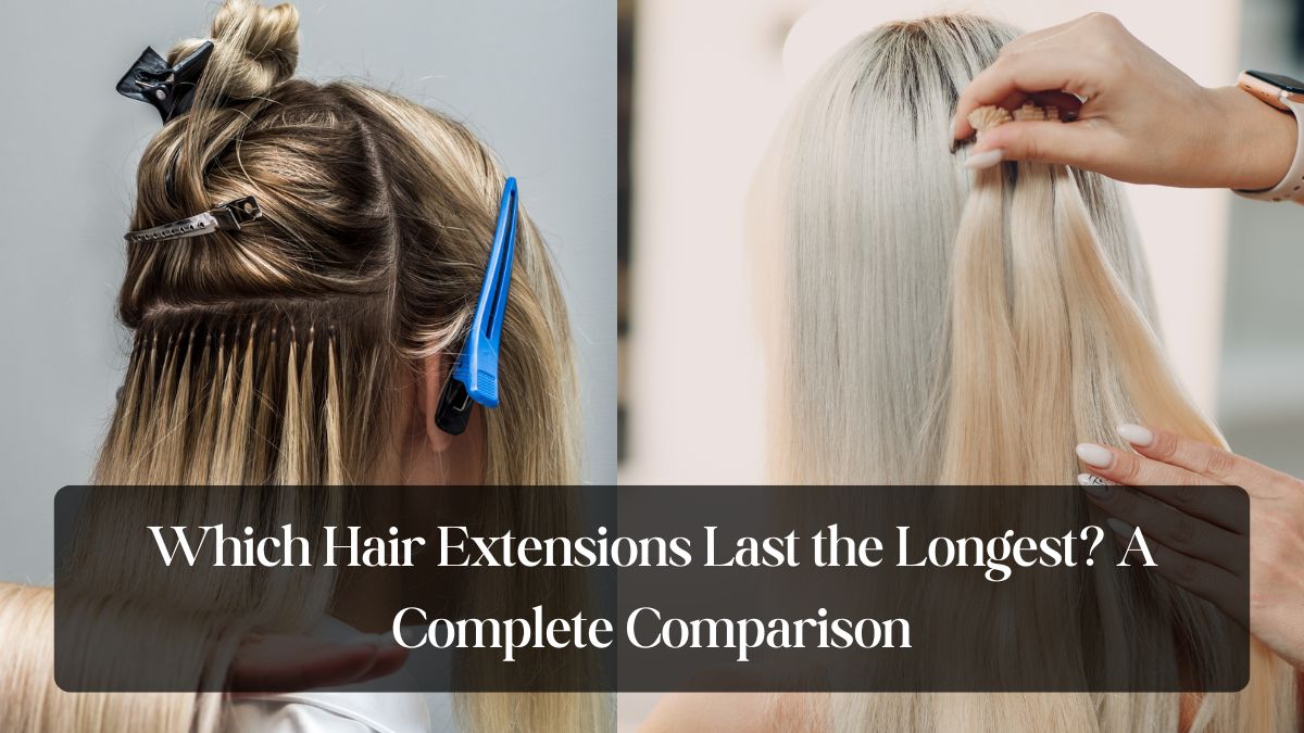 Which Hair Extensions Last the Longest? A Complete Comparison