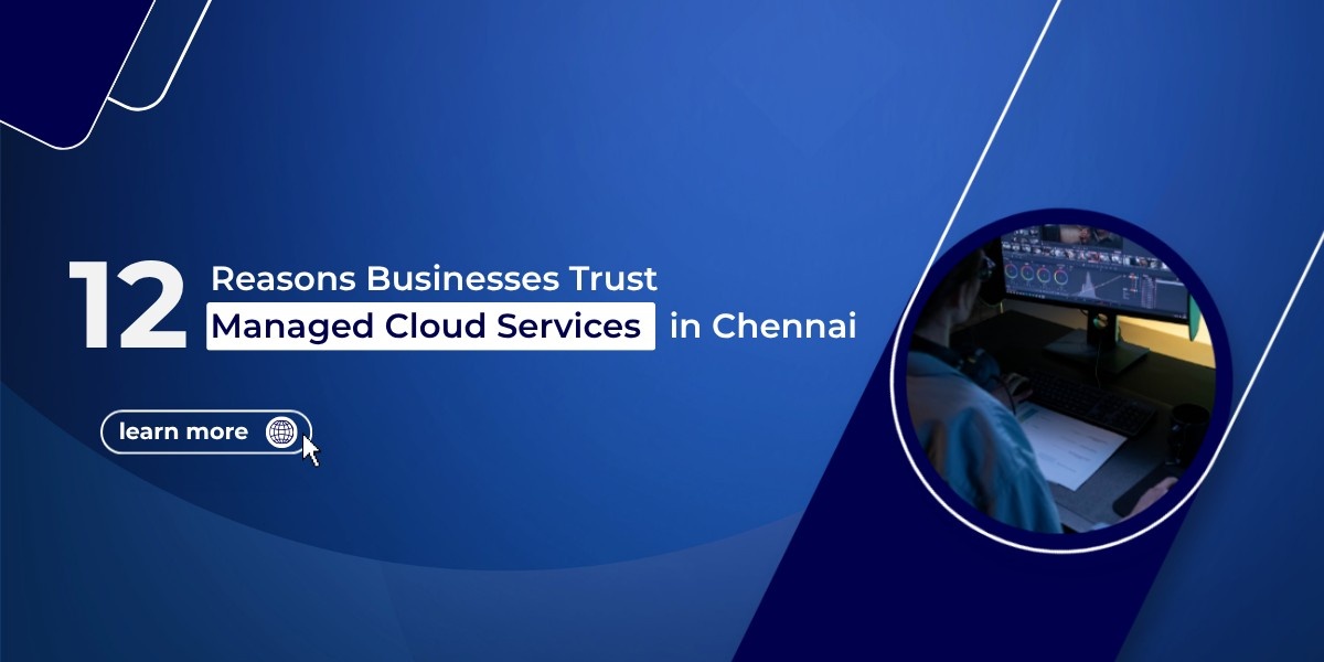 12 Reasons Businesses Trust Managed Cloud Services in Chennai
