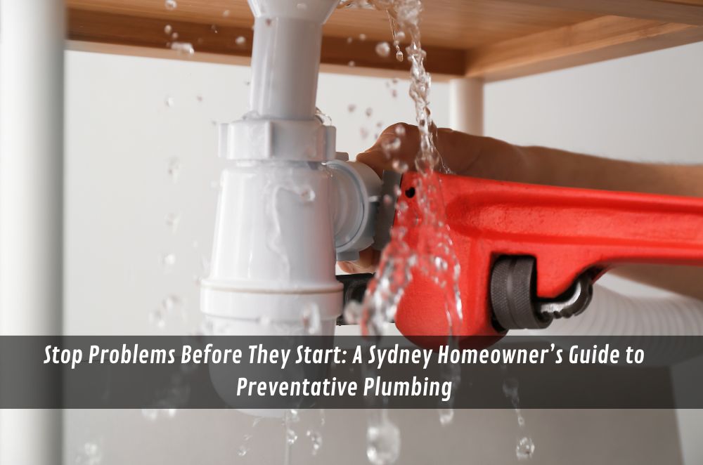 Stop Problems Before They Start: A Sydney Homeowner’s Guide to Preventative Plumbing