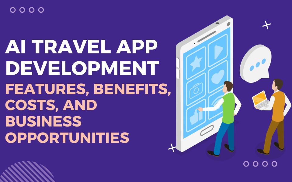 AI Travel App Development: Features, Benefits, Costs, and Business Opportunities