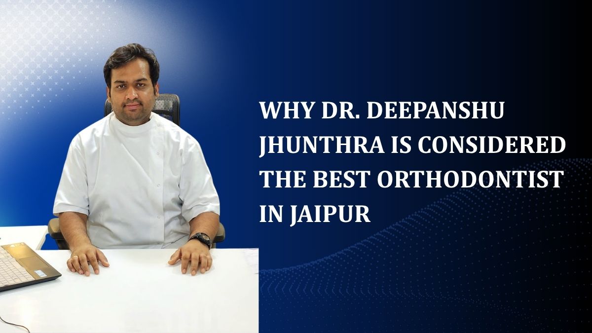 Why Dr. Deepanshu Jhunthra Is Considered the Best Orthodontist in Jaipur
